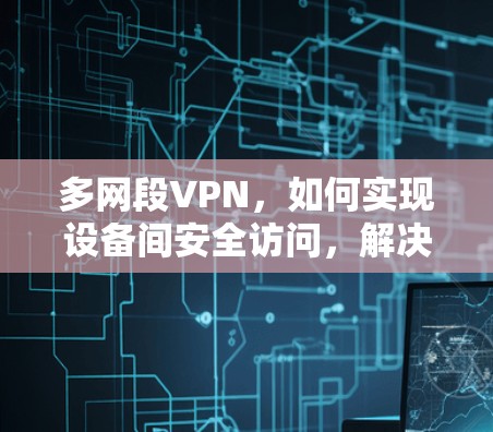 多网段VPN,如何实现设备间安全访问,解决设备间安全风险的解决方案