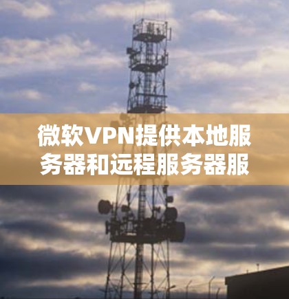微软VPN提供本地服务器和远程服务器服务,这些服务器地址可以用于访问外部服务器。以下是微软VPN的主要服务器地址