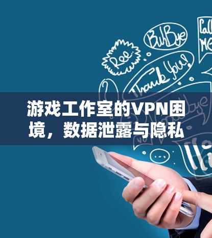 游戏工作室的VPN困境，数据泄露与隐私侵犯的深层分析