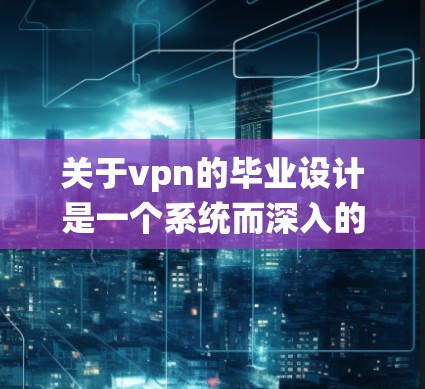 关于vpn的毕业设计是一个系统而深入的研究过程，涉及多个方面的内容。以下是一个详细的步骤指南，帮助你顺利完成毕业设计