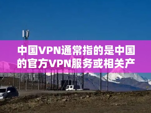 中国VPN通常指的是中国的官方VPN服务或相关产品,但具体情况需要根据具体的平台或服务来判断。以下是一些常见的问题和回答