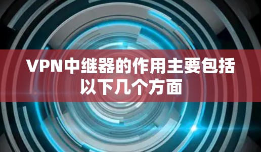 VPN中继器的作用主要包括以下几个方面