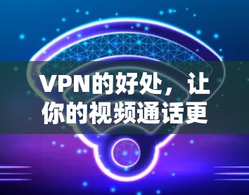 VPN的好处,让你的视频通话更安全可靠