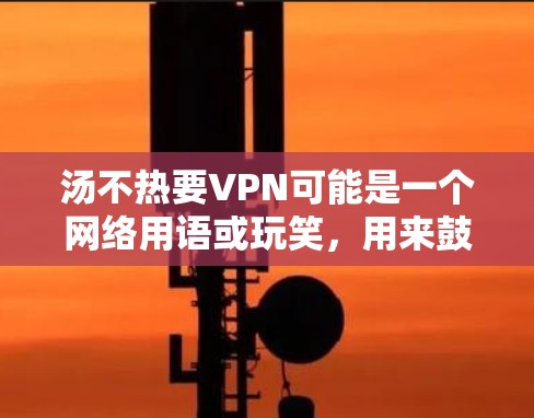 汤不热要VPN可能是一个网络用语或玩笑,用来鼓励人们寻求帮助或资源。在中文网络语境中,VPN通常用来表示寻求网络帮助或资源,类似于求助或找人 汤不热要VPN可能是一个网络用语或玩笑,用来鼓励人们寻求帮助或资源。在中文网络语境中,VPN通常用来表示寻求网络帮助或资源,类似于求助或找人