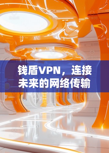 钱盾VPN,连接未来的网络传输技术 钱盾VPN,连接未来的网络传输技术