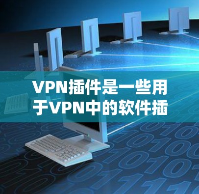 VPN插件是一些用于VPN中的软件插件，它们帮助用户更好地管理网络配置和安全措施，提升数据保护和网络效率。以下是关于VPN插件的详细信息