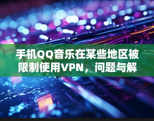 手机QQ音乐在某些地区被限制使用VPN,问题与解决方案 手机QQ音乐在某些地区被限制使用VPN,问题与解决方案