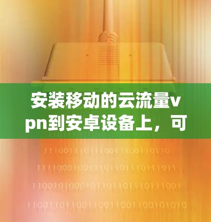 安装移动的云流量vpn到安卓设备上,可以按照以下步骤进行 安装移动的云流量vpn到安卓设备上,可以按照以下步骤进行