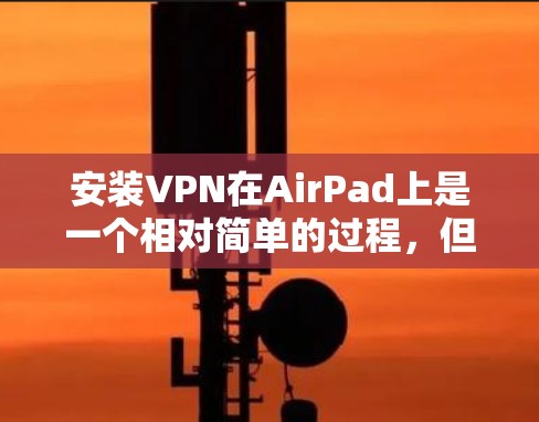 安装VPN在AirPad上是一个相对简单的过程，但需要遵循以下步骤和注意事项，确保成功安装和使用