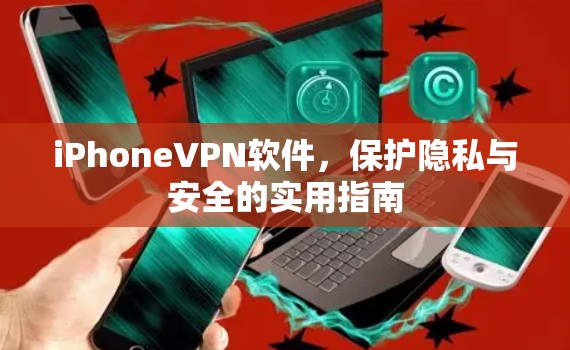 iPhoneVPN软件,保护隐私与安全的实用指南 iPhoneVPN软件,保护隐私与安全的实用指南