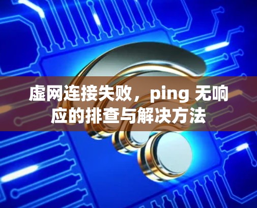 虚网连接失败,ping 无响应的排查与解决方法 虚网连接失败,ping 无响应的排查与解决方法
