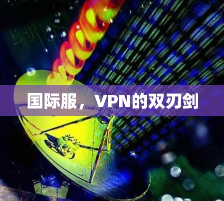 国际服,VPN的双刃剑 国际服,VPN的双刃剑