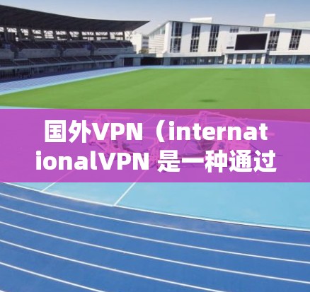 国外VPN(internationalVPN 是一种通过互联网进行的VPN服务,主要被广泛用于国外网络环境下的商业合作、学术研究、个人学习等场景。以下是一些国外VPN的主要用途和好处 国外VPN(internationalVPN 是一种通过互联网进行的VPN服务,主要被广泛用于国外网络环境下的商业合作、学术研究、个人学习等场景。以下是一些国外VPN的主要用途和好处