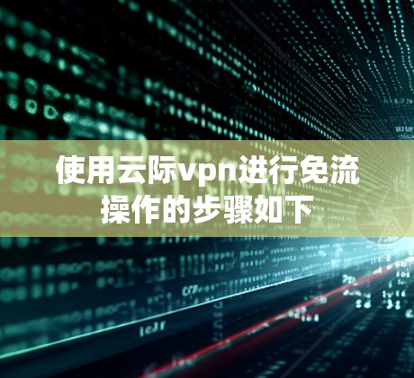 使用云际vpn进行免流操作的步骤如下 使用云际vpn进行免流操作的步骤如下