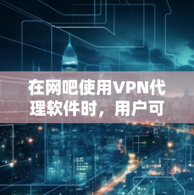 在网吧使用VPN代理软件时,用户可能遇到以下问题和解决方案 在网吧使用VPN代理软件时,用户可能遇到以下问题和解决方案
