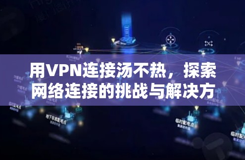 用VPN连接汤不热，探索网络连接的挑战与解决方案