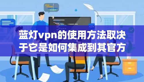 蓝灯vpn的使用方法取决于它是如何集成到其官方渠道中的。以下是一些建议,帮助您找到并使用蓝灯vpn 蓝灯vpn的使用方法取决于它是如何集成到其官方渠道中的。以下是一些建议,帮助您找到并使用蓝灯vpn