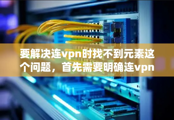 要解决连vpn时找不到元素这个问题,首先需要明确连vpn和元素的具体含义。以下是一些可能的解决方案 要解决连vpn时找不到元素这个问题,首先需要明确连vpn和元素的具体含义。以下是一些可能的解决方案