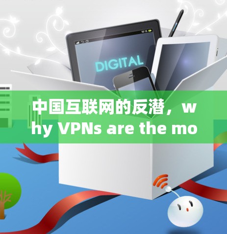 中国互联网的反潜,why VPNs are the most powerful China 中国互联网的反潜,why VPNs are the most powerful China