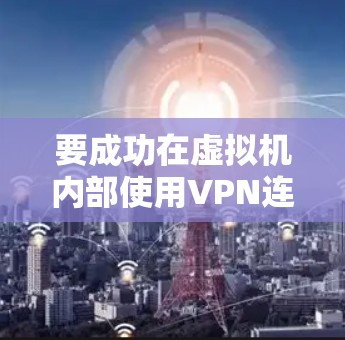 要成功在虚拟机内部使用VPN连接到其他端口,您可以按照以下步骤操作 要成功在虚拟机内部使用VPN连接到其他端口,您可以按照以下步骤操作