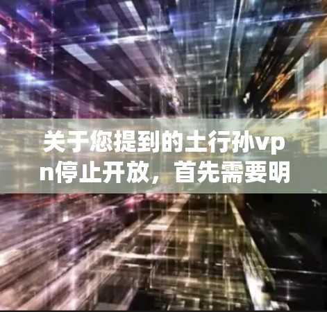 关于您提到的土行孙vpn停止开放,首先需要明确您指的是哪位角色或哪处的孙vpn。以下是一些可能的情况 关于您提到的土行孙vpn停止开放,首先需要明确您指的是哪位角色或哪处的孙vpn。以下是一些可能的情况