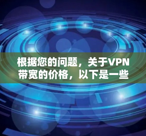 根据您的问题,关于VPN带宽的价格,以下是一些关键信息 根据您的问题,关于VPN带宽的价格,以下是一些关键信息