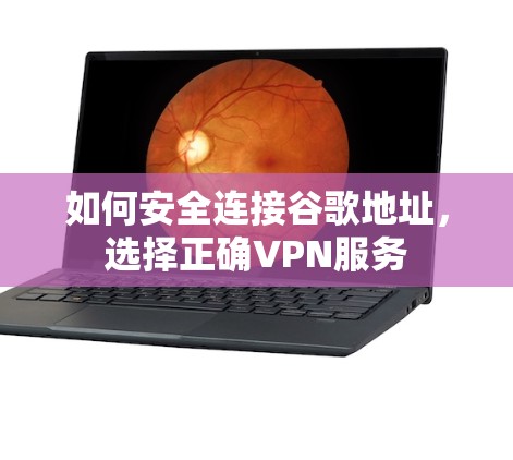 如何安全连接谷歌地址,选择正确VPN服务 如何安全连接谷歌地址,选择正确VPN服务
