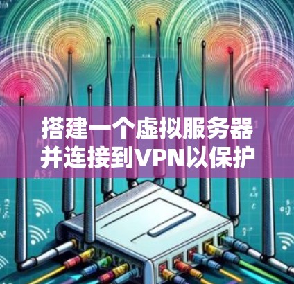 搭建一个虚拟服务器并连接到VPN以保护服务器的安全性的步骤如下 搭建一个虚拟服务器并连接到VPN以保护服务器的安全性的步骤如下