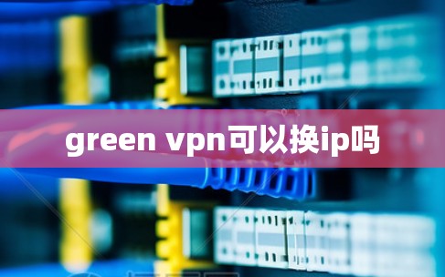 green vpn可以换ip吗 green vpn可以换ip吗