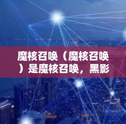 魔核召唤(魔核召唤)是魔核召唤,黑影之刃系列中的一个PC游戏。虽然游戏本身主要是PC游戏,但如果你指的是游戏中的某些内容或选项,可能需要了解具体的场景或功能 魔核召唤(魔核召唤)是魔核召唤,黑影之刃系列中的一个PC游戏。虽然游戏本身主要是PC游戏,但如果你指的是游戏中的某些内容或选项,可能需要了解具体的场景或功能