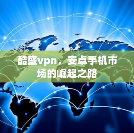 酷盛vpn,安卓手机市场的崛起之路 酷盛vpn,安卓手机市场的崛起之路