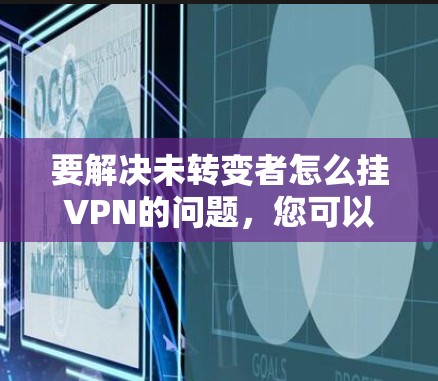 要解决未转变者怎么挂VPN的问题,您可以按照以下步骤操作 要解决未转变者怎么挂VPN的问题,您可以按照以下步骤操作