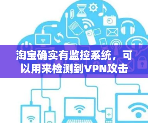淘宝确实有监控系统,可以用来检测到VPN攻击。以下是详细的步骤说明 淘宝确实有监控系统,可以用来检测到VPN攻击。以下是详细的步骤说明