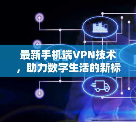 最新手机端VPN技术,助力数字生活的新标准 最新手机端VPN技术,助力数字生活的新标准