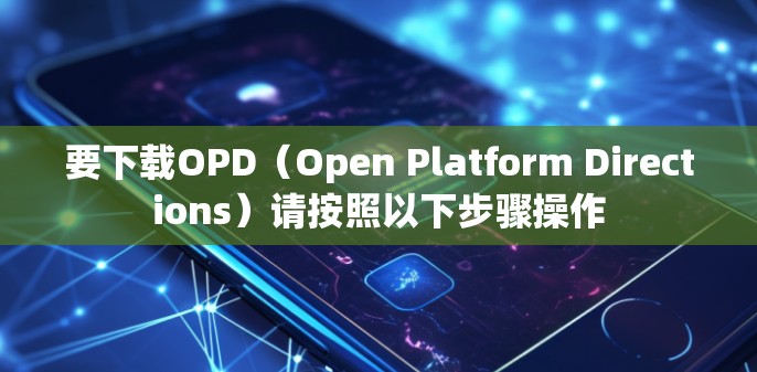 要下载OPD(Open Platform Directions)请按照以下步骤操作 要下载OPD(Open Platform Directions)请按照以下步骤操作