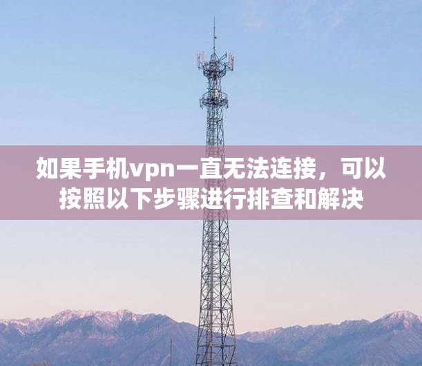如果手机vpn一直无法连接,可以按照以下步骤进行排查和解决 如果手机vpn一直无法连接,可以按照以下步骤进行排查和解决
