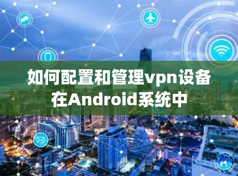 如何配置和管理vpn设备在Android系统中 如何配置和管理vpn设备在Android系统中