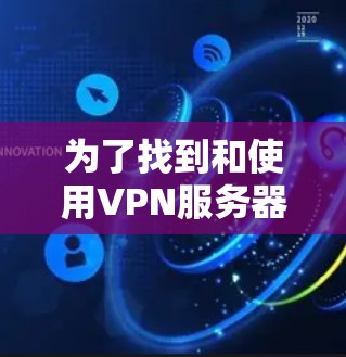 为了找到和使用VPN服务器,可以按照以下步骤进行 为了找到和使用VPN服务器,可以按照以下步骤进行