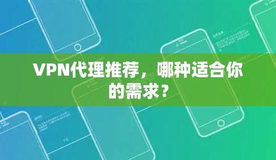 VPN代理推荐,哪种适合你的需求? VPN代理推荐,哪种适合你的需求?