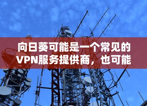 向日葵可能是一个常见的VPN服务提供商，也可能是一个网站的缩写。如果您指的是向日葵VPN，我可以为您提供一些相关信息和链接