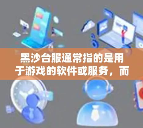 黑沙台服通常指的是用于游戏的软件或服务,而VPN是用于访问互联网的网络服务。两者在某些情况下可能会有混淆,但通常情况下,游戏软件和VPN是两个不同的概念 黑沙台服通常指的是用于游戏的软件或服务,而VPN是用于访问互联网的网络服务。两者在某些情况下可能会有混淆,但通常情况下,游戏软件和VPN是两个不同的概念