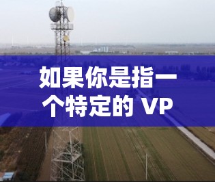 如果你是指一个特定的 VPN 工具或服务，可以尝试以下步骤来找到免费的VPN选项