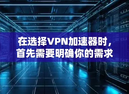 在选择VPN加速器时,首先需要明确你的需求和预算。以下是详细的步骤指南 在选择VPN加速器时,首先需要明确你的需求和预算。以下是详细的步骤指南