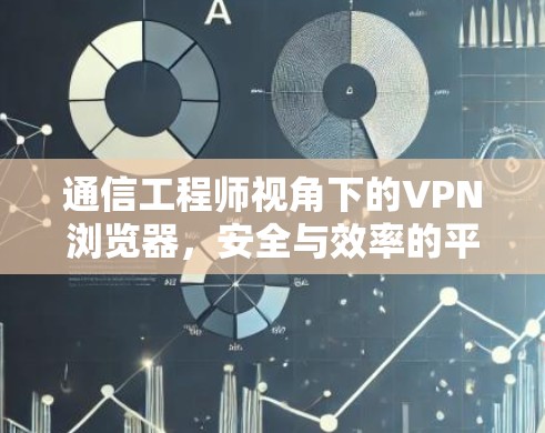 通信工程师视角下的VPN浏览器,安全与效率的平衡 通信工程师视角下的VPN浏览器,安全与效率的平衡