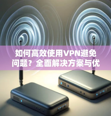 如何高效使用VPN避免问题？全面解决方案与优化建议