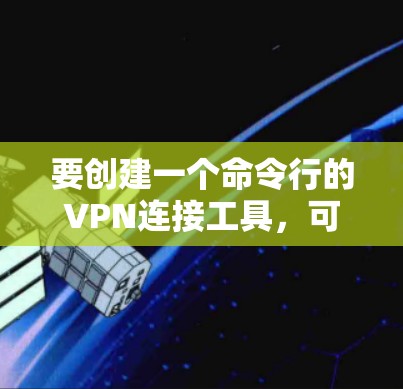 要创建一个命令行的VPN连接工具,可以按照以下步骤进行 要创建一个命令行的VPN连接工具,可以按照以下步骤进行