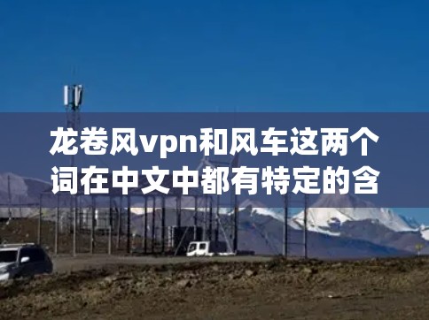 龙卷风vpn和风车这两个词在中文中都有特定的含义,但需要结合上下文来理解 龙卷风vpn和风车这两个词在中文中都有特定的含义,但需要结合上下文来理解
