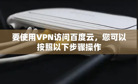 要使用VPN访问百度云,您可以按照以下步骤操作 要使用VPN访问百度云,您可以按照以下步骤操作