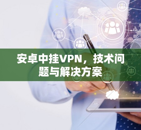安卓中挂VPN,技术问题与解决方案 安卓中挂VPN,技术问题与解决方案