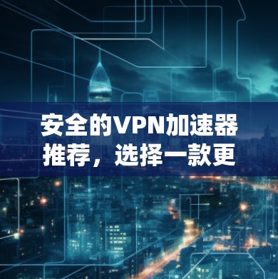 安全的VPN加速器推荐,选择一款更适合你的方案 安全的VPN加速器推荐,选择一款更适合你的方案
